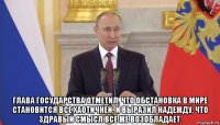  глава государства отметил, что обстановка в мире становится все хаотичней, и выразил надежду, что здравый смысл все же возобладает.
