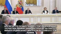  он отметил, что государственные структуры и компании с госучастием занимают ниши, в которых мог бы работать малый и средний бизнес, фактически вытесняя его с этих рынков.