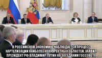  в российской экономике наблюдается процесс картелизации наиболее конкурентных областей, заявил президент рф владимир путин на заседании госсовета
