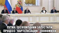  путин: госкомпании запустили процесс "картелизации" экономики