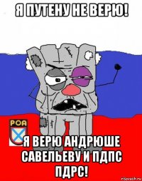 я путену не верю! я верю андрюше савельеву и пдпс пдрс!