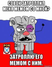 совок затроллил меня мемом со мной? затроллю его мемом с ним.