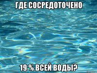 где сосредоточено 19 % всей воды?