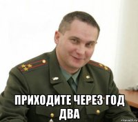  приходите через год два