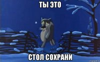 ты это стол сохрани