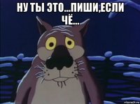ну ты это...пиши,если чё... 