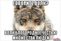 говорите волк? волк блогороднее честью множества людей
