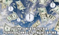  у тех кто не вписался в рынок,видимо есть лишнее время