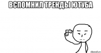 вспомнил тренды ютуба 