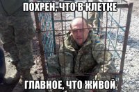 похрен, что в клетке главное, что живой