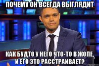 почему он всегда выглядит как будто у него что-то в жопе, и его это расстраивает?