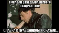 я сказал вячеслава первого поздравляю! славка с праздником!я сказал!
