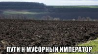  пути н мусорный император