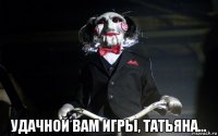  удачной вам игры, татьяна...