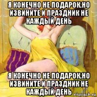 я конечно не подарок,но извините и праздник не каждый день я конечно не подарок,но извините и праздник не каждый день