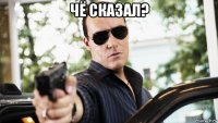 чё сказал? 