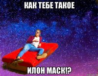 как тебе такое илон маск!?