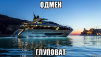 одмен глуповат