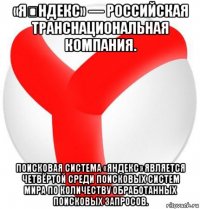 «я́ндекс» — российская транснациональная компания. поисковая система «яндекс» является четвёртой среди поисковых систем мира по количеству обработанных поисковых запросов.