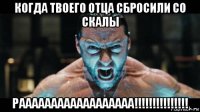 когда твоего отца сбросили со скалы раааааааааааааааааа!!!!!!!!!!!!!!!