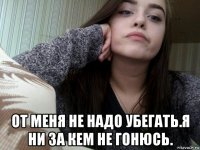  от меня не надо убегать.я ни за кем не гонюсь.