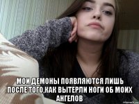  мои демоны появляются лишь после того,как вытерли ноги об моих ангелов