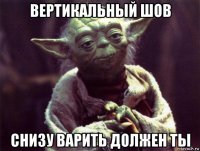 вертикальный шов снизу варить должен ты
