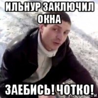 ильнур заключил окна заебись! чотко!