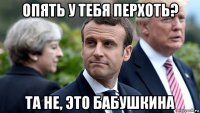 опять у тебя перхоть? та не, это бабушкина