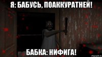 я: бабусь, поаккуратней! бабка: нифига!