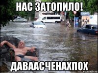 нас затопило! даваасченахпох