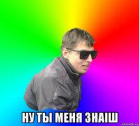  ну ты меня знаiш