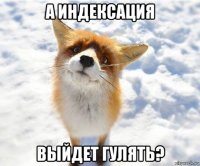 а индексация выйдет гулять?