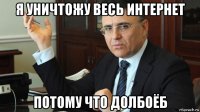 я уничтожу весь интернет потому что долбоёб
