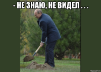 - не знаю, не видел . . . 