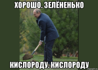 хорошо. зелёненько кислороду. кислороду