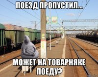 поезд пропустил... может на товарняке поеду?