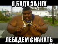 я буду за неё лебедем скакать