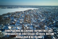  совершенно не скучно: почистил снег, проехался на снегоходе по лесу, потом пообедал и на лыжи.