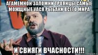 агамемнон запомни троянцы самые можщные уася рыбаки всего мира и свияги вчасности!!!