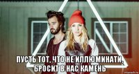  пусть тот, что не иллюминати, бросит в нас камень