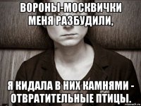 вороны-москвички меня разбудили, я кидала в них камнями - отвратительные птицы.