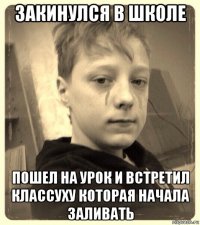 закинулся в школе пошел на урок и встретил классуху которая начала заливать