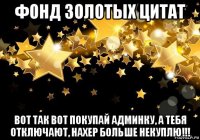 фонд золотых цитат вот так вот покупай админку, а тебя отключают, нахер больше некуплю!!!