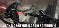  вали в свой мир в свою вселенную