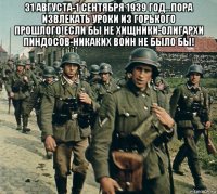 31 августа-1 сентября 1939 год...пора извлекать уроки из горького прошлого!если бы не хищники-олигархи пиндосов-никаких войн не было бы! 