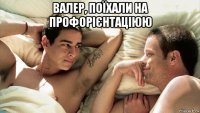 валер, поїхали на профорієнтаціюю 