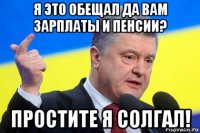 я это обещал да вам зарплаты и пенсии? простите я солгал!