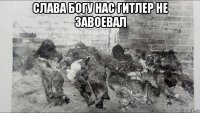 слава богу нас гитлер не завоевал 