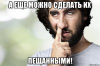 а еще можно сделать их пещанными!